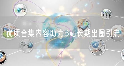 优质合集内容助力B站长期出圈引流