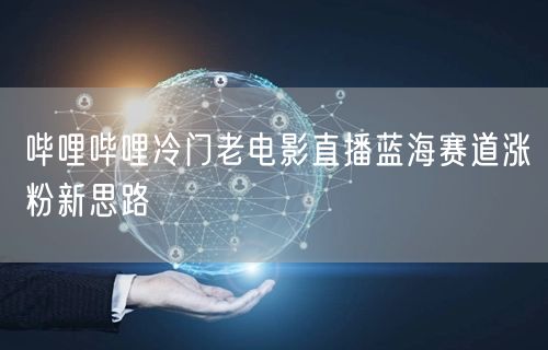哔哩哔哩冷门老电影直播蓝海赛道涨粉新思路