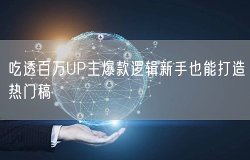 吃透百万UP主爆款逻辑新手也能打造热门稿