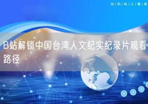 B站解锁中国台湾人文纪实纪录片观看路径