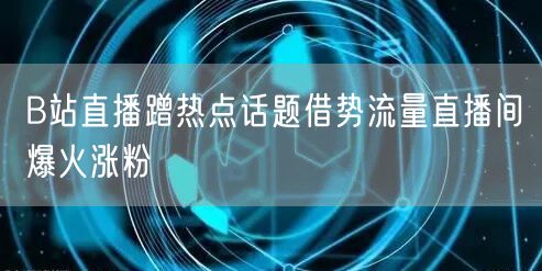 B站直播蹭热点话题借势流量直播间爆火涨粉
