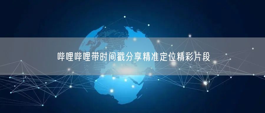 哔哩哔哩带时间戳分享精准定位精彩片段