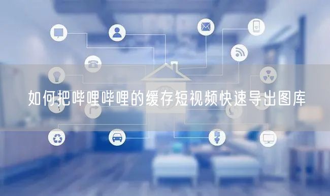 如何把哔哩哔哩的缓存短视频快速导出图库