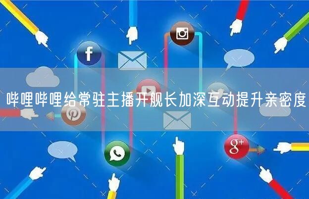 哔哩哔哩给常驻主播开舰长加深互动提升亲密度