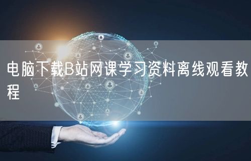 电脑下载B站网课学习资料离线观看教程