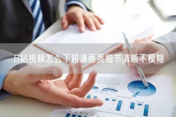 B站视频怎么下超清画质细节清晰不模糊