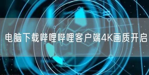 电脑下载哔哩哔哩客户端4K画质开启