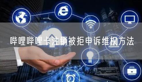 哔哩哔哩卡注销被拒申诉维权方法