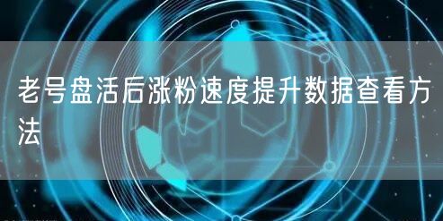 老号盘活后涨粉速度提升数据查看方法