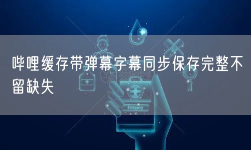 哔哩缓存带弹幕字幕同步保存完整不留缺失