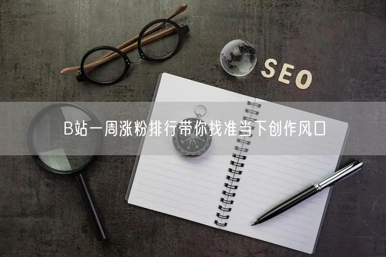 B站一周涨粉排行带你找准当下创作风口