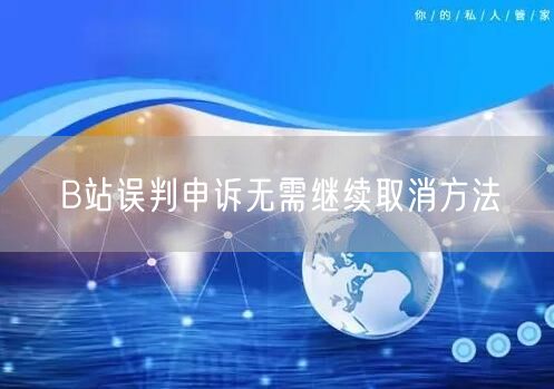 B站误判申诉无需继续取消方法