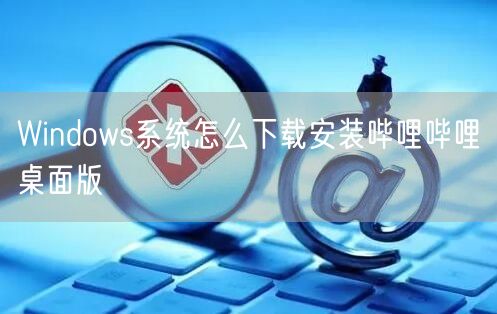 Windows系统怎么下载安装哔哩哔哩桌面版