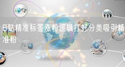 B站精准标签涨粉逻辑打好分类吸引精准粉