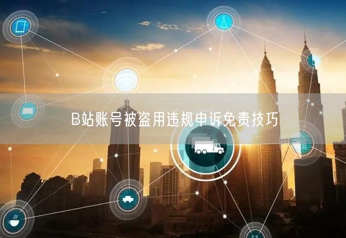 B站账号被盗用违规申诉免责技巧