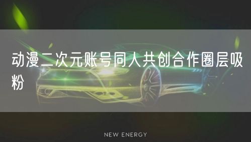 动漫二次元账号同人共创合作圈层吸粉