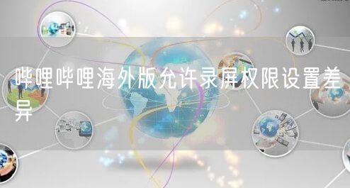 哔哩哔哩海外版允许录屏权限设置差异
