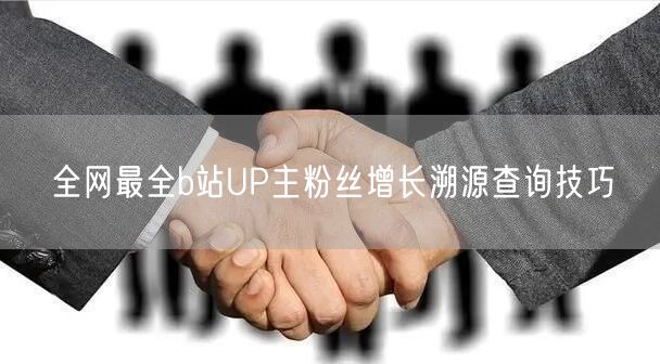全网最全b站UP主粉丝增长溯源查询技巧