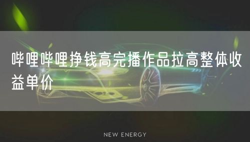 哔哩哔哩挣钱高完播作品拉高整体收益单价