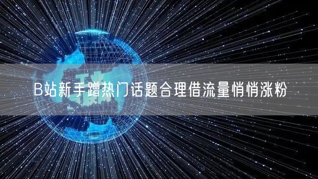 B站新手蹭热门话题合理借流量悄悄涨粉