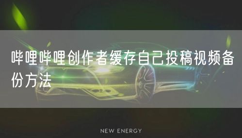 哔哩哔哩创作者缓存自己投稿视频备份方法