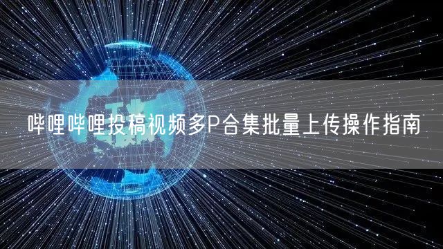 哔哩哔哩投稿视频多P合集批量上传操作指南