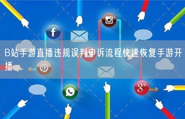 B站手游直播违规误判申诉流程快速恢复手游开播