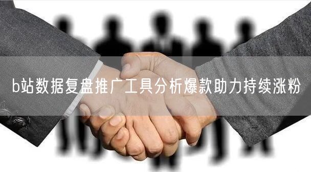 b站数据复盘推广工具分析爆款助力持续涨粉