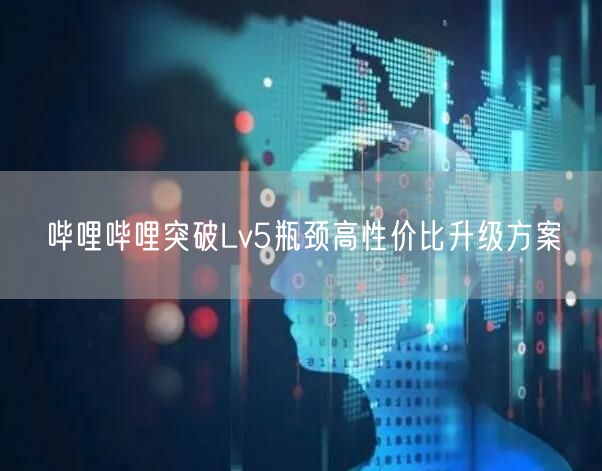 哔哩哔哩突破Lv5瓶颈高性价比升级方案