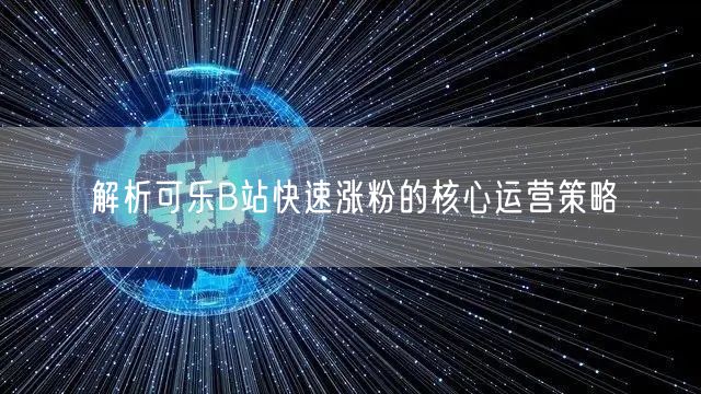 解析可乐B站快速涨粉的核心运营策略