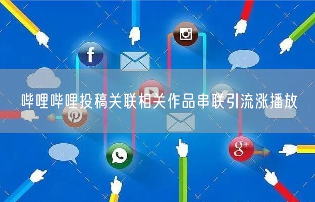 哔哩哔哩投稿关联相关作品串联引流涨播放