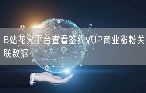 B站花火平台查看签约VUP商业涨粉关联数据