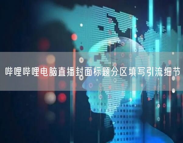 哔哩哔哩电脑直播封面标题分区填写引流细节