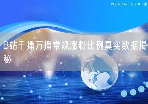 B站千播万播常规涨粉比例真实数据揭秘