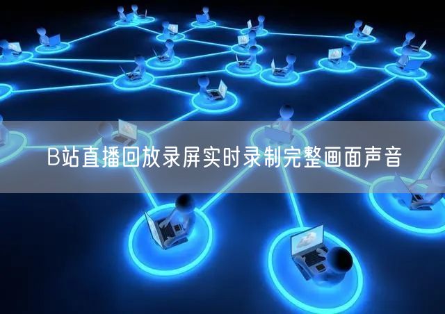B站直播回放录屏实时录制完整画面声音