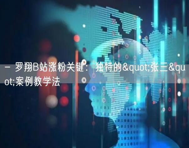 - 罗翔B站涨粉关键：独特的"张三"案例教学法