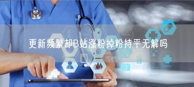 更新频繁却B站涨粉掉粉持平无解吗