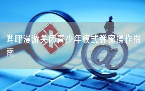 哔哩漫游关闭青少年模式弹窗操作指南