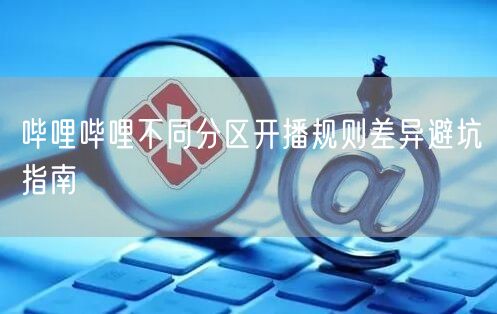 哔哩哔哩不同分区开播规则差异避坑指南