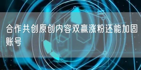 合作共创原创内容双赢涨粉还能加固账号