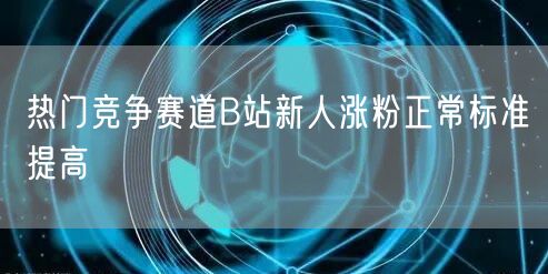 热门竞争赛道B站新人涨粉正常标准提高