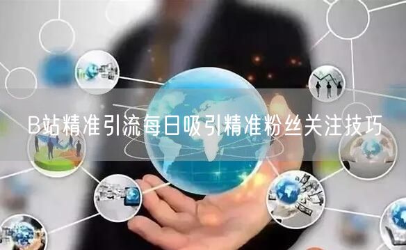 B站精准引流每日吸引精准粉丝关注技巧