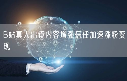 B站真人出镜内容增强信任加速涨粉变现