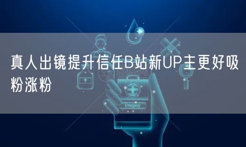 真人出镜提升信任B站新UP主更好吸粉涨粉