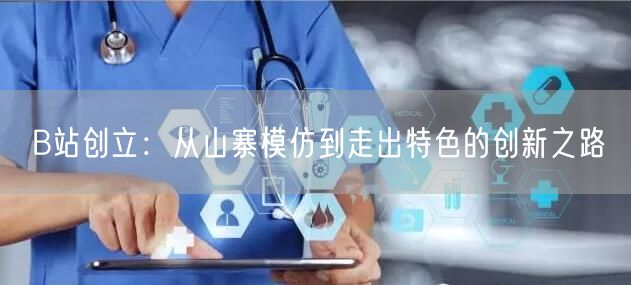 B站创立：从山寨模仿到走出特色的创新之路