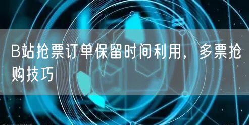 B站抢票订单保留时间利用，多票抢购技巧