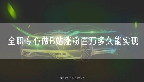 全职专心做B站涨粉百万多久能实现