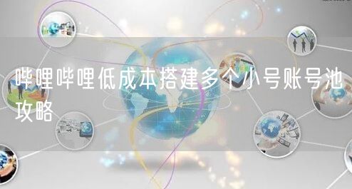 哔哩哔哩低成本搭建多个小号账号池攻略