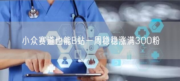 小众赛道也能B站一周稳稳涨满300粉