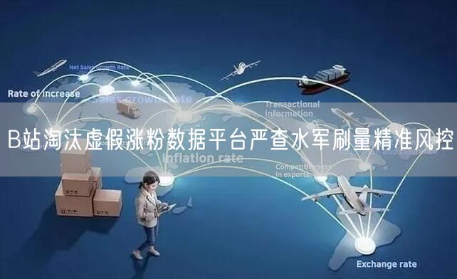 B站淘汰虚假涨粉数据平台严查水军刷量精准风控